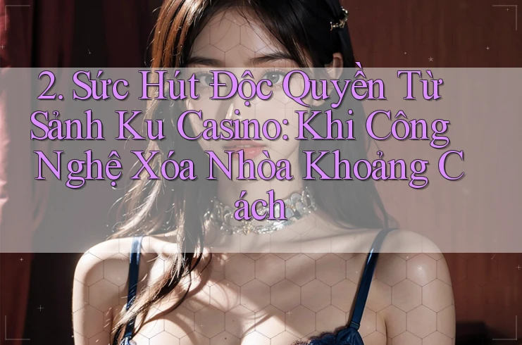 2. Sức Hút Độc Quyền Từ Sảnh Ku Casino: Khi Công Nghệ Xóa Nhòa Khoảng Cách 2. Sức Hút Độc Quyền Từ Sảnh Ku Casino: Khi Công Nghệ Xóa Nhòa Khoảng Cách