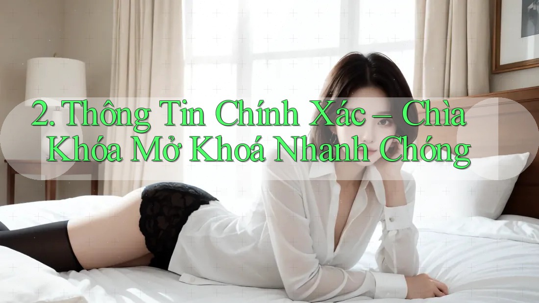 2. Thông Tin Chính Xác – Chìa Khóa Mở Khoá Nhanh Chóng 2. Thông Tin Chính Xác – Chìa Khóa Mở Khoá Nhanh Chóng