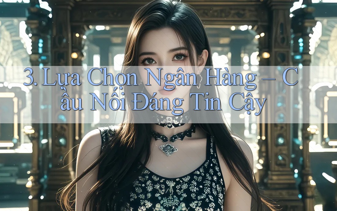 3. Lựa Chọn Ngân Hàng – Cầu Nối Đáng Tin Cậy 3. Lựa Chọn Ngân Hàng – Cầu Nối Đáng Tin Cậy