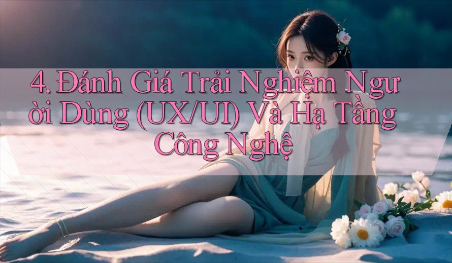 4. Đánh Giá Trải Nghiệm Người Dùng (UX/UI) Và Hạ Tầng Công Nghệ 4. Đánh Giá Trải Nghiệm Người Dùng (UX/UI) Và Hạ Tầng Công Nghệ