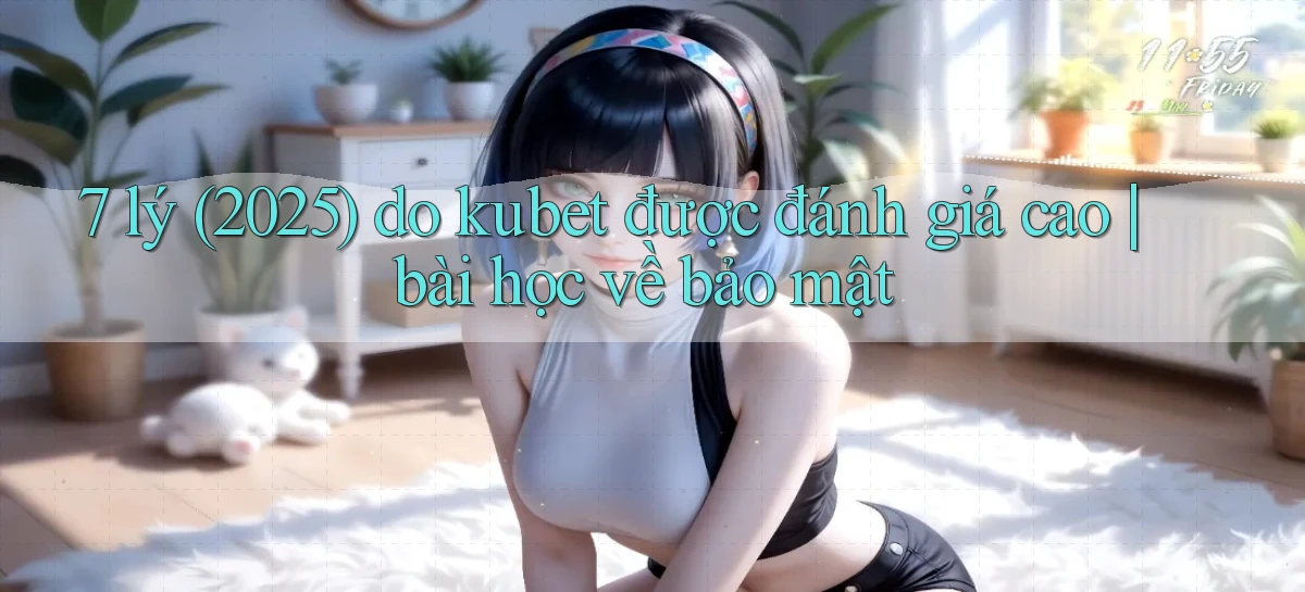 7 lý (2025) do kubet được đánh giá cao bài học về bảo mật