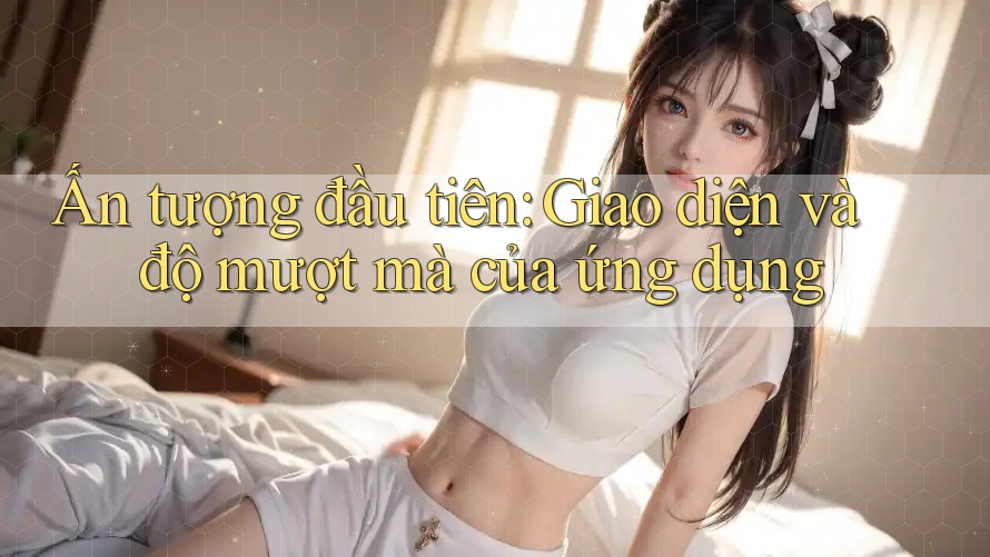 Ấn tượng đầu tiên: Giao diện và độ mượt mà của ứng dụng Ấn tượng đầu tiên: Giao diện và độ mượt mà của ứng dụng