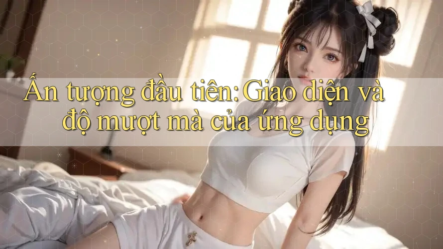 Ấn tượng đầu tiên: Giao diện và độ mượt mà của ứng dụng Ấn tượng đầu tiên: Giao diện và độ mượt mà của ứng dụng
