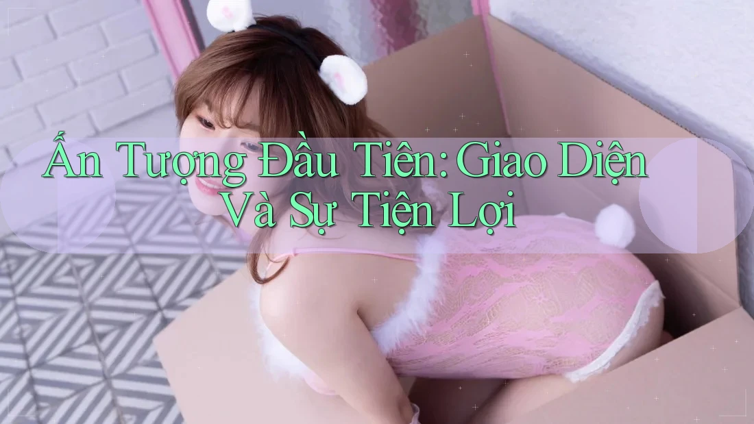 Ấn tượng đầu tiên: Giao diện và sự tiện lợi Ấn tượng đầu tiên: Giao diện và sự tiện lợi
