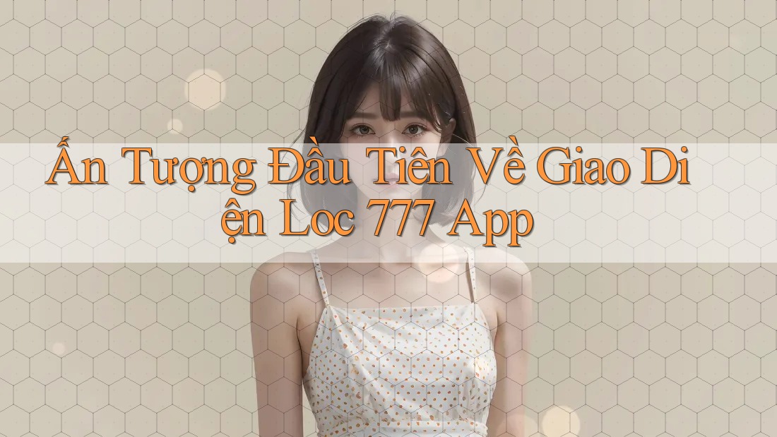 Ấn Tượng Đầu Tiên Về Giao Diện Loc 777 App
