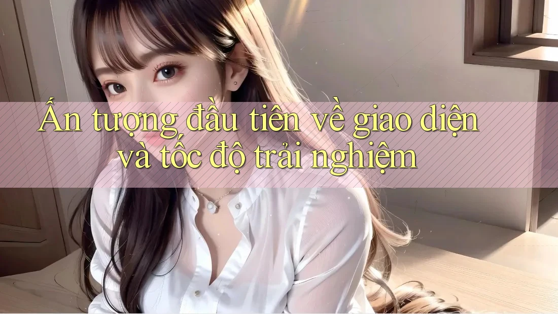 Ấn tượng đầu tiên về giao diện và tốc độ trải nghiệm Ấn tượng đầu tiên về giao diện và tốc độ trải nghiệm