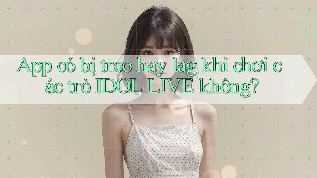 App có bị treo hay lag khi chơi các trò IDOL LIVE không?