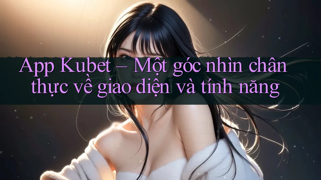 App Kubet – Một góc nhìn chân thực về giao diện và tính năng App Kubet – Một góc nhìn chân thực về giao diện và tính năng