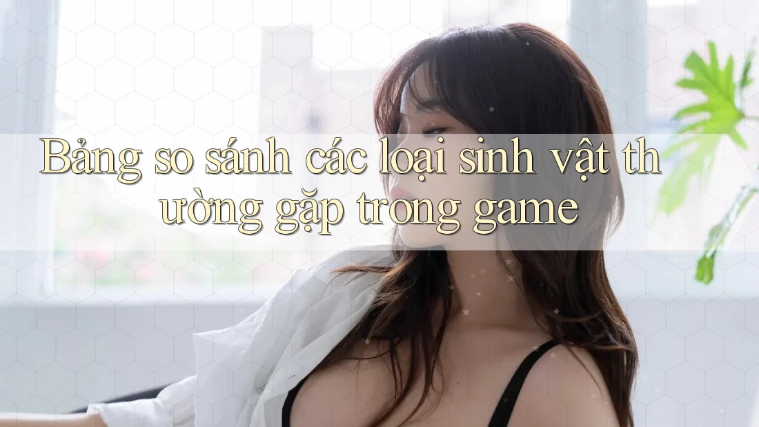 Bảng so sánh các loại sinh vật thường gặp trong game Bảng so sánh các loại sinh vật thường gặp trong game