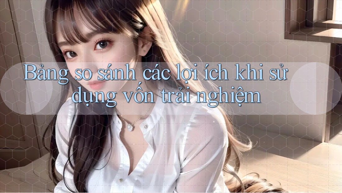 Bảng so sánh các lợi ích khi sử dụng vốn trải nghiệm