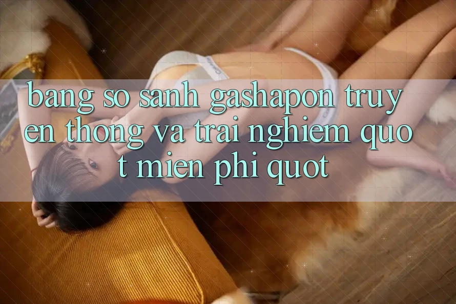 Bảng so sánh Gashapon truyền thống và trải nghiệm " Miễn phí" Bảng so sánh Gashapon truyền thống và trải nghiệm " Miễn phí"