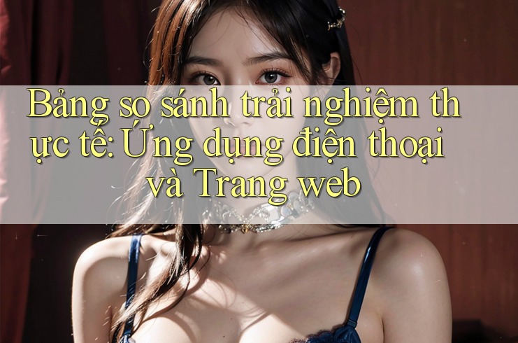 Bảng so sánh trải nghiệm thực tế: Ứng dụng điện thoại và Trang web