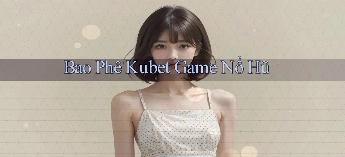 bao phê kubet game nổ hũ
