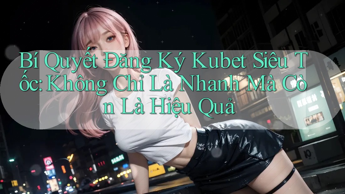 Bí Quyết Đăng Ký Kubet Siêu Tốc: Không Chỉ Là Nhanh Mà Còn Là Hiệu Quả Bí Quyết Đăng Ký Kubet Siêu Tốc: Không Chỉ Là Nhanh Mà Còn Là Hiệu Quả