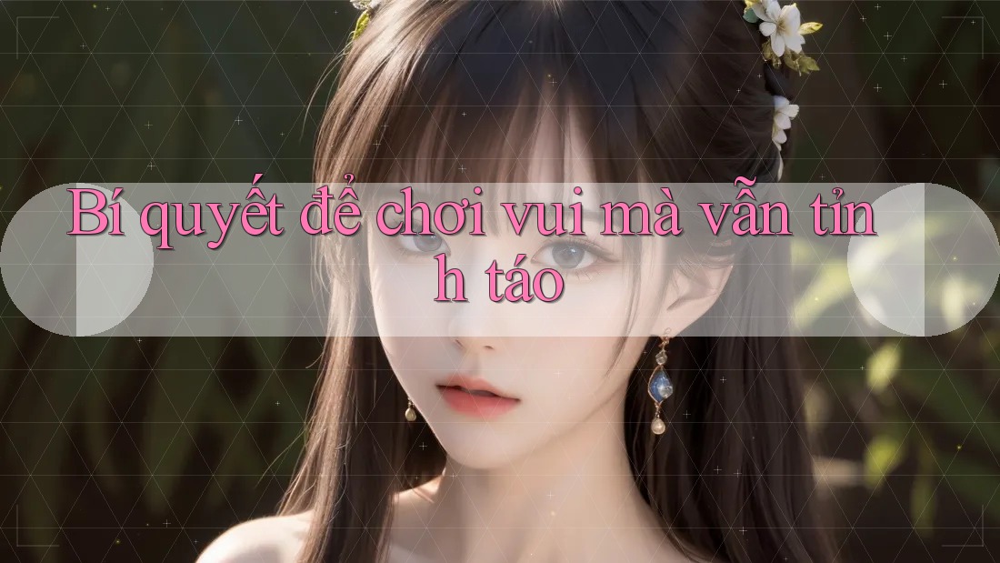 Bí quyết để chơi vui mà vẫn tỉnh táo Bí quyết để chơi vui mà vẫn tỉnh táo