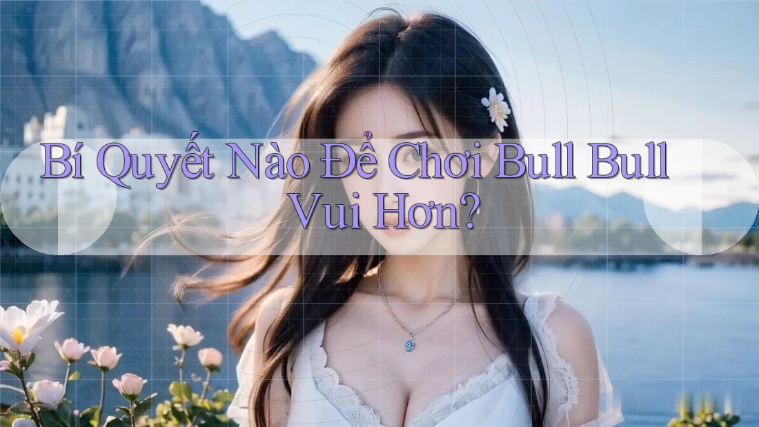 Bí Quyết Nào Để Chơi Bull Bull Vui Hơn?