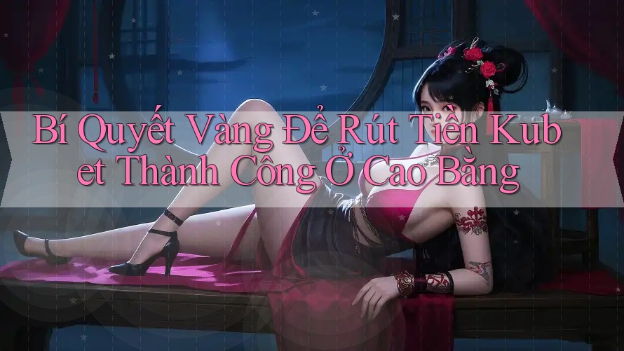 Bí Quyết Vàng Để Rút Tiền Kubet Thành Công Ở Cao Bằng Bí Quyết Vàng Để Rút Tiền Kubet Thành Công Ở Cao Bằng