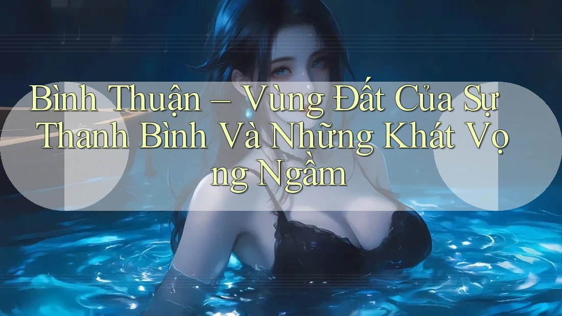 Bình Thuận – Vùng Đất Của Sự Thanh Bình Và Những Khát Vọng Ngầm