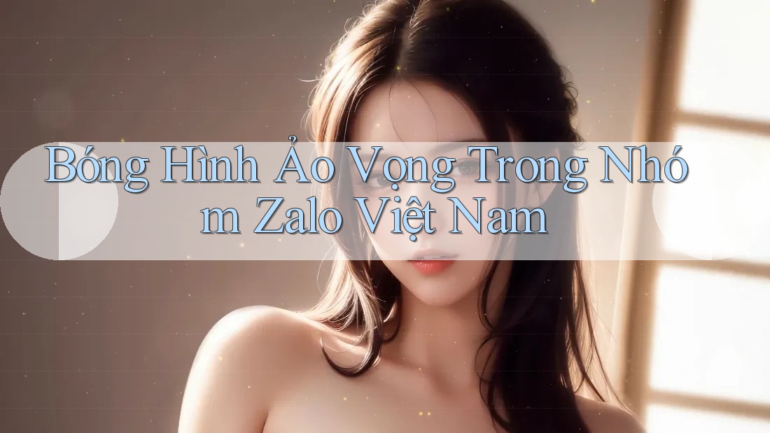 Bóng Hình Ảo Vọng Trong Nhóm Zalo Việt Nam Bóng Hình Ảo Vọng Trong Nhóm Zalo Việt Nam