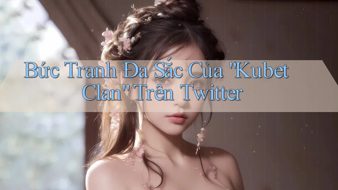 Bức Tranh Đa Sắc Của “Kubet Clan” Trên Twitter Bức Tranh Đa Sắc Của “Kubet Clan” Trên Twitter