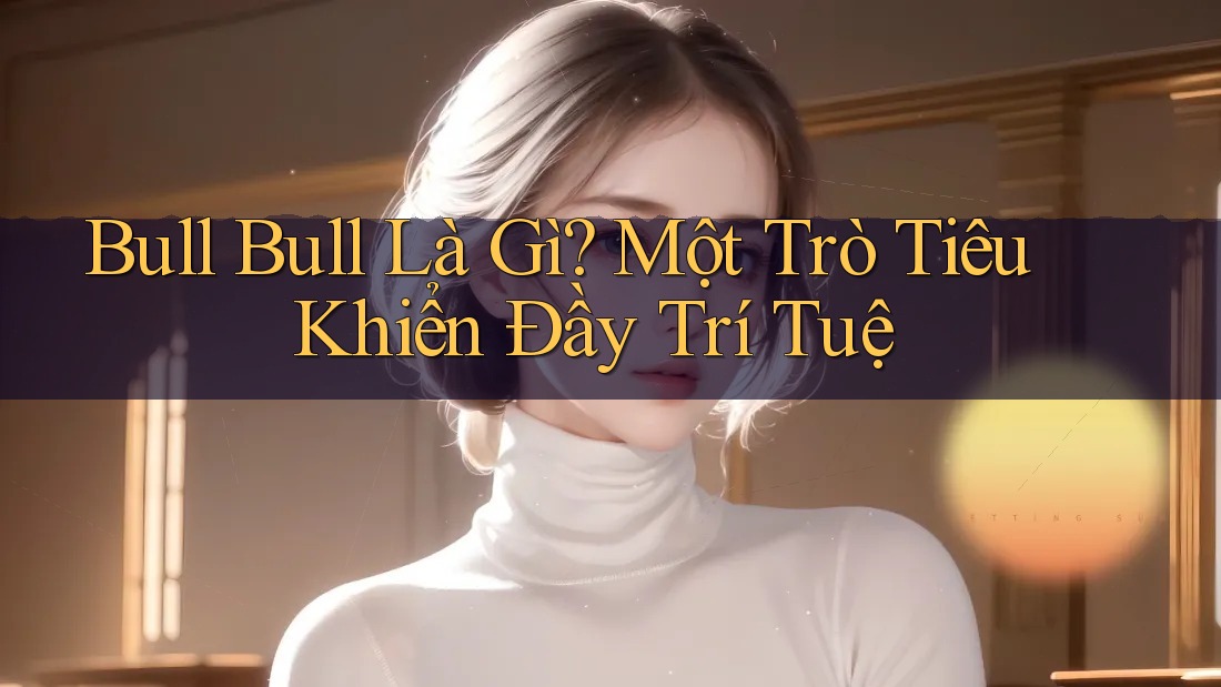 Bull Bull Là Gì? Một Trò Tiêu Khiển Đầy Trí Tuệ