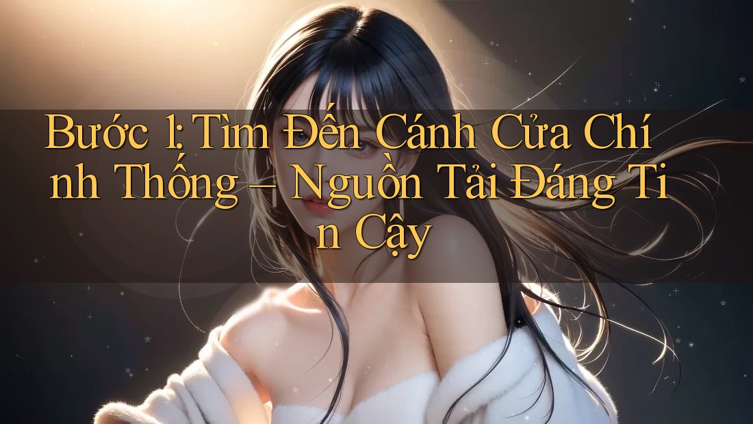 Bước 1: Tìm Đến Cánh Cửa Chính Thống – Nguồn Tải Đáng Tin Cậy Bước 1: Tìm Đến Cánh Cửa Chính Thống – Nguồn Tải Đáng Tin Cậy