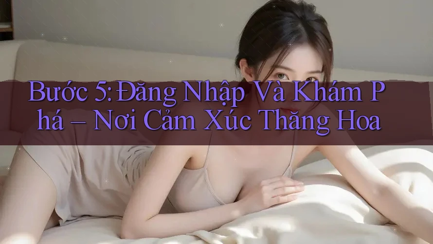 Bước 5: Đăng Nhập Và Khám Phá – Nơi Cảm Xúc Thăng Hoa Bước 5: Đăng Nhập Và Khám Phá – Nơi Cảm Xúc Thăng Hoa