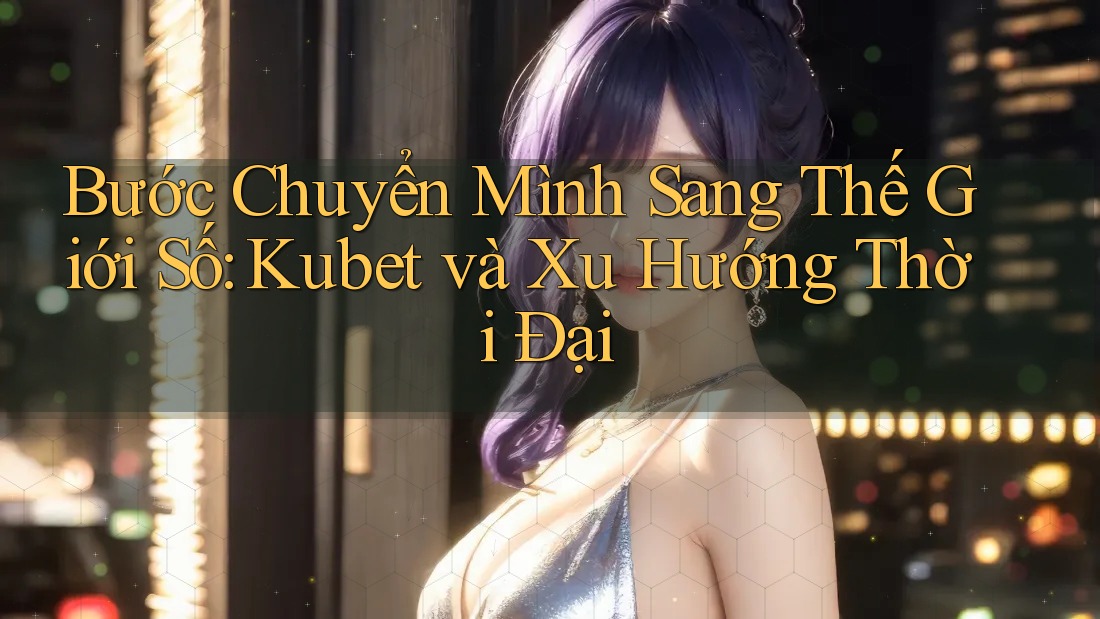Bước Chuyển Mình Sang Thế Giới Số: Kubet và Xu Hướng Thời Đại Bước Chuyển Mình Sang Thế Giới Số: Kubet và Xu Hướng Thời Đại
