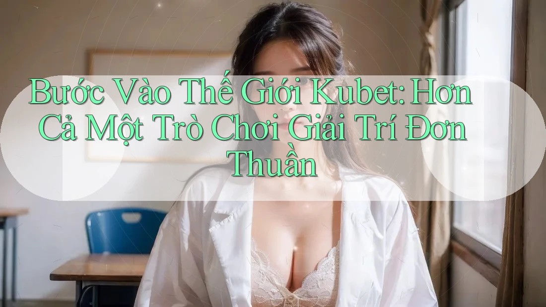 Bước Vào Thế Giới Kubet: Hơn Cả Một Trò Chơi Giải Trí Đơn Thuần Bước Vào Thế Giới Kubet: Hơn Cả Một Trò Chơi Giải Trí Đơn Thuần
