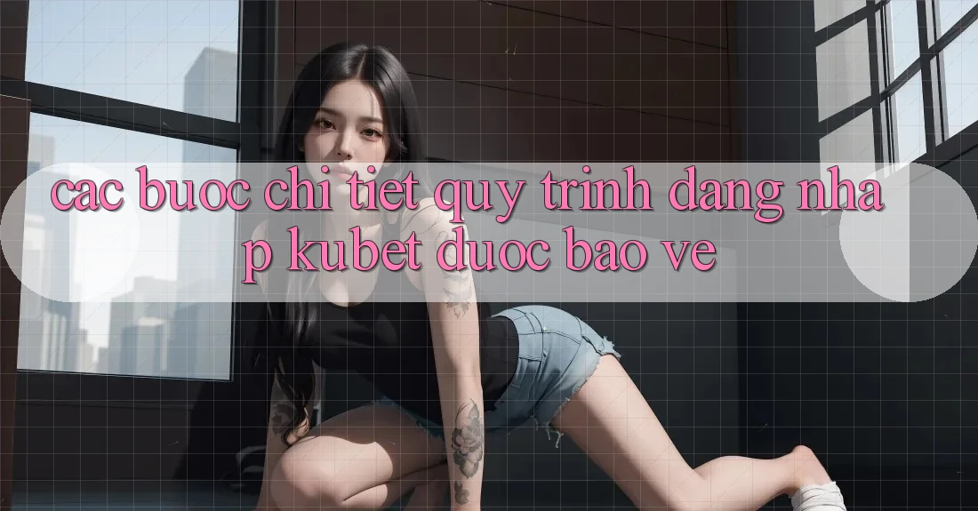 Các bước chi tiết quy trình đăng nhập Kubet được bảo vệ Các bước chi tiết quy trình đăng nhập Kubet được bảo vệ