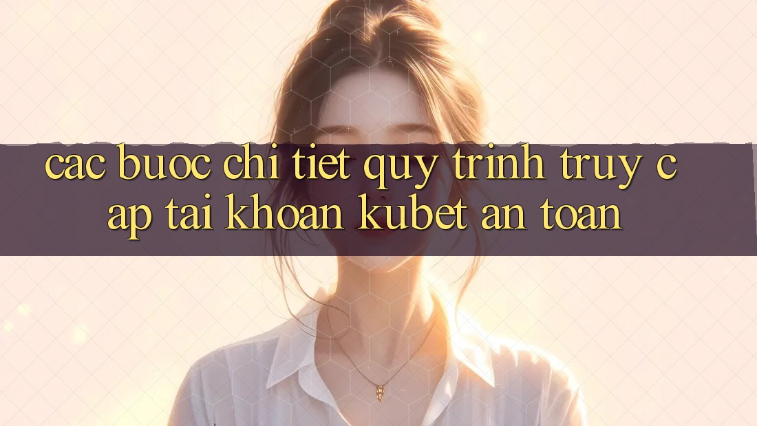 Các bước chi tiết quy trình truy cập tài khoản Kubet an toàn