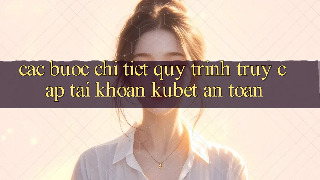 Các bước chi tiết quy trình truy cập tài khoản Kubet an toàn Các bước chi tiết quy trình truy cập tài khoản Kubet an toàn