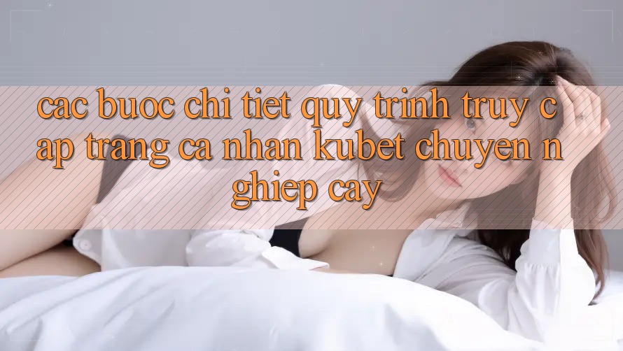 Các bước chi tiết quy trình truy cập trang cá nhân Kubet chuyên nghiệp cậy