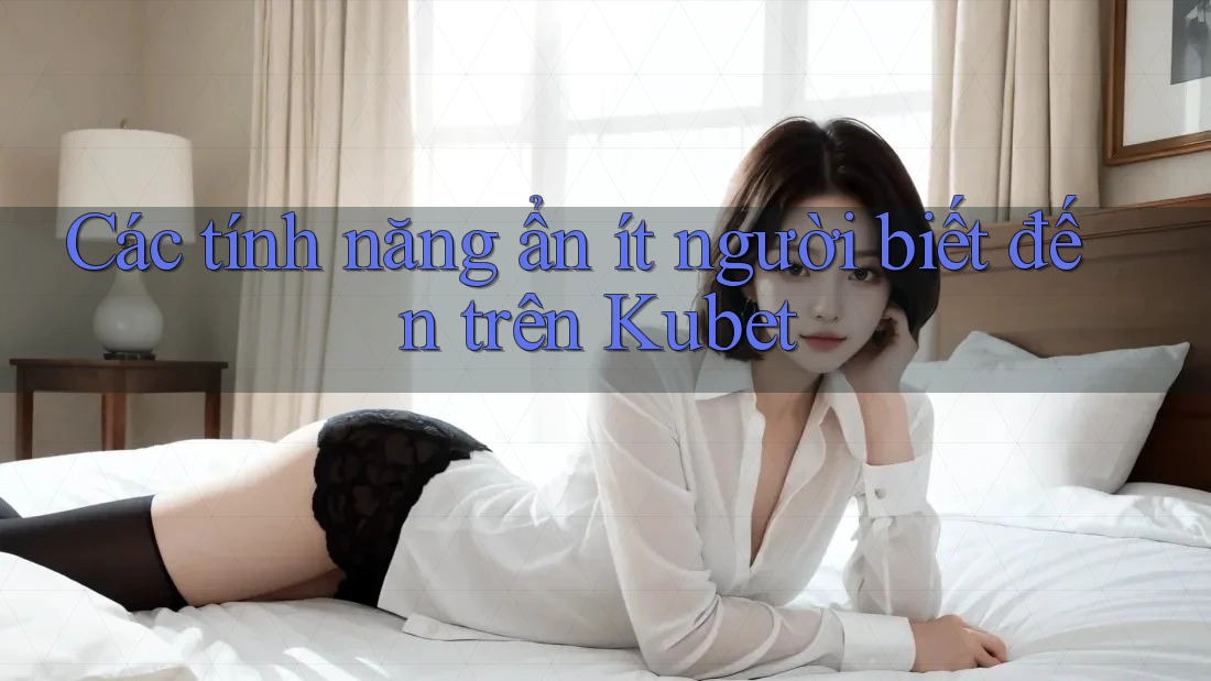 Các tính năng ẩn ít người biết đến trên Kubet Các tính năng ẩn ít người biết đến trên Kubet
