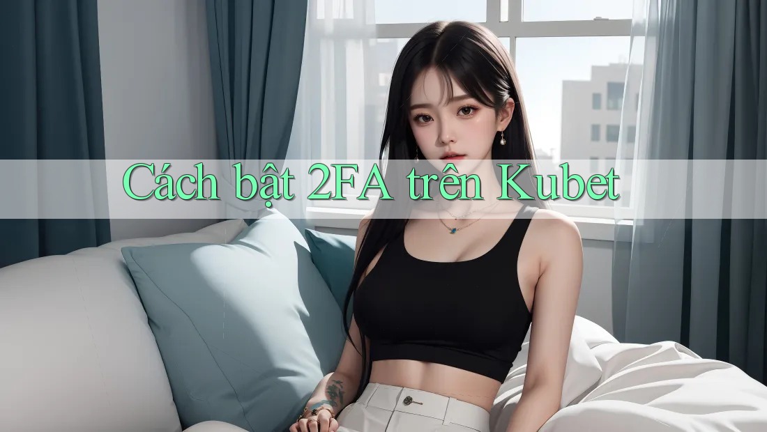 Cách bật 2FA trên Kubet Cách bật 2FA trên Kubet