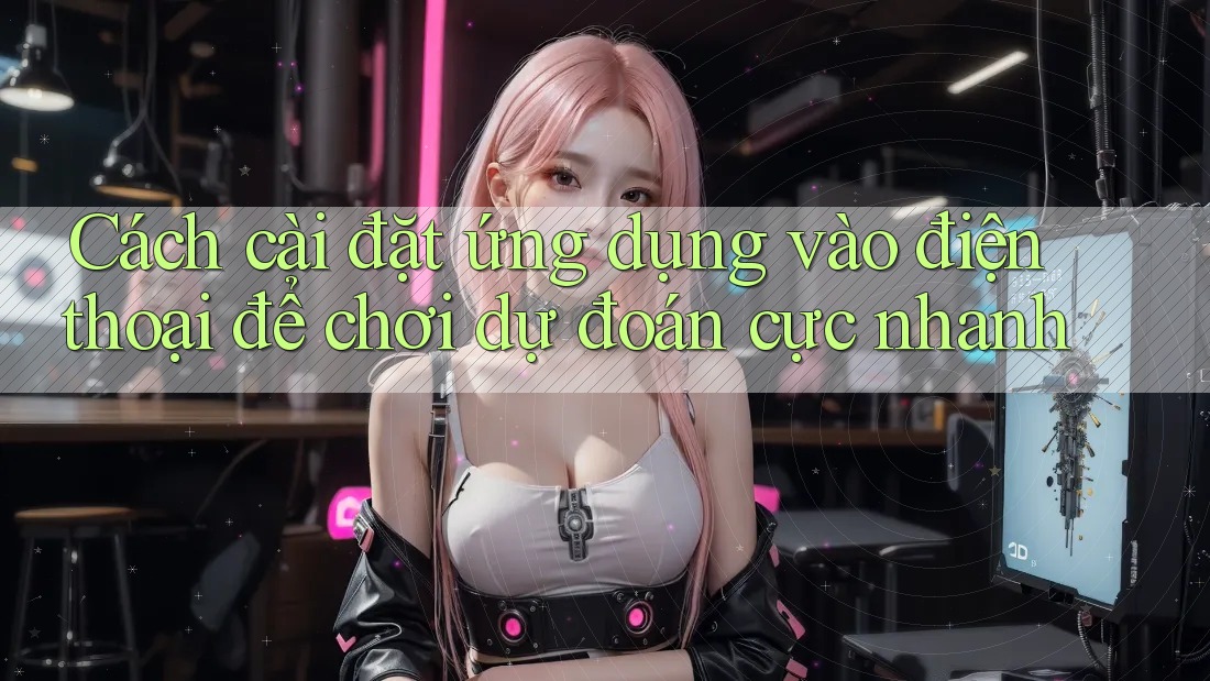 Cách cài đặt ứng dụng vào điện thoại để chơi dự đoán cực nhanh Cách cài đặt ứng dụng vào điện thoại để chơi dự đoán cực nhanh