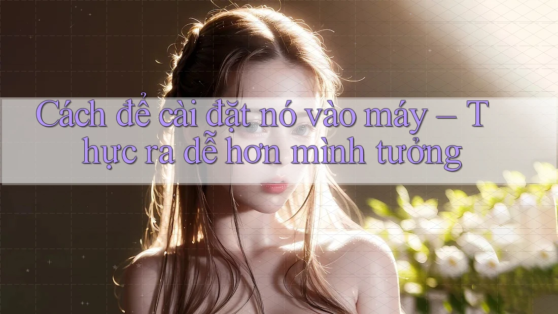 Cách để cài đặt nó vào máy – Thực ra dễ hơn mình tưởng Cách để cài đặt nó vào máy – Thực ra dễ hơn mình tưởng