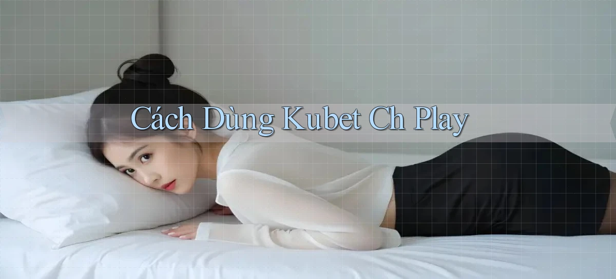 cách dùng kubet ch play