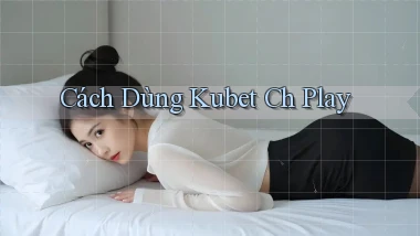 cách dùng kubet ch play