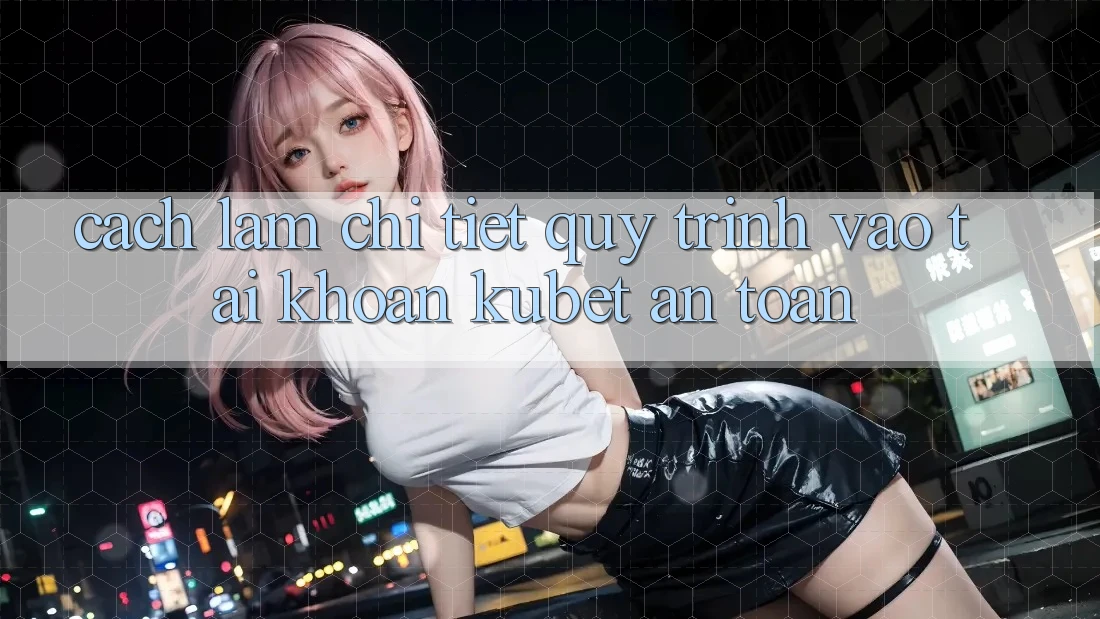 Cách làm chi tiết quy trình vào tài khoản Kubet an toàn