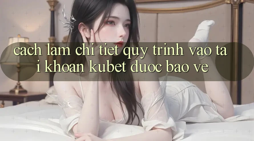Cách làm chi tiết quy trình vào tài khoản Kubet được bảo vệ Cách làm chi tiết quy trình vào tài khoản Kubet được bảo vệ