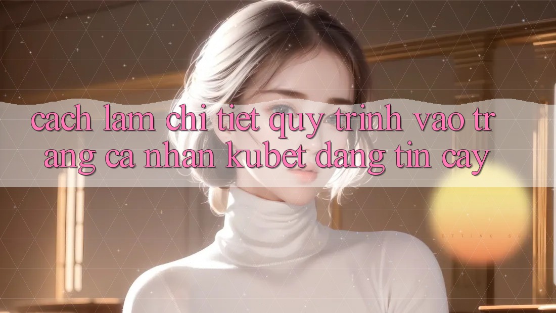 Cách làm chi tiết quy trình vào trang cá nhân Kubet đáng tin cậy Cách làm chi tiết quy trình vào trang cá nhân Kubet đáng tin cậy