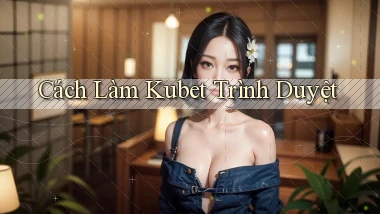 cách làm kubet trình duyệt