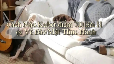 Cách nào kubet điểm 710 bài học về bảo mật thực hành