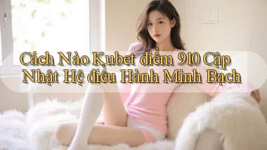 Cách nào Kubet điểm 910 cập nhật hệ điều hành minh bạch