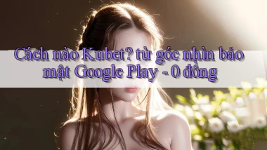 Cách nào Kubet từ góc nhìn bảo mật Google Play   0 đồng