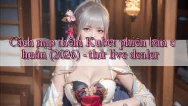 Cách nạp thêm Kubet phiên bản chuẩn (2026)   thử live dealer