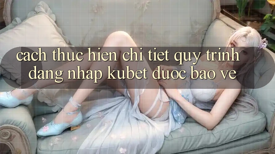 Cách thực hiện chi tiết quy trình đăng nhập Kubet được bảo vệ Cách thực hiện chi tiết quy trình đăng nhập Kubet được bảo vệ