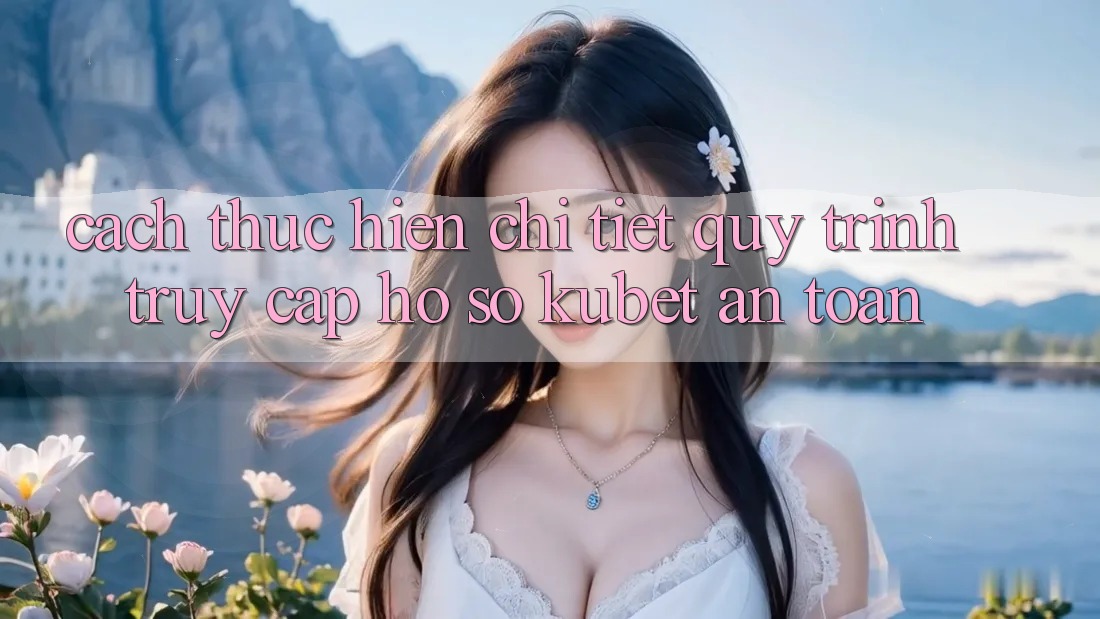 Cách thực hiện chi tiết quy trình truy cập hồ sơ Kubet an toàn Cách thực hiện chi tiết quy trình truy cập hồ sơ Kubet an toàn