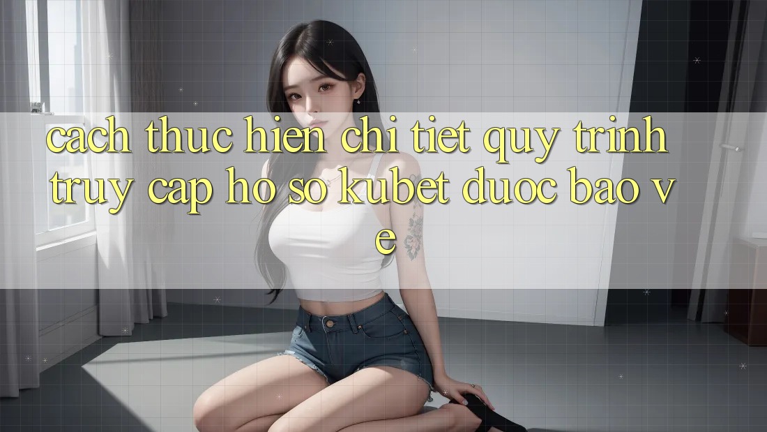 Cách thực hiện chi tiết quy trình truy cập hồ sơ Kubet được bảo vệ Cách thực hiện chi tiết quy trình truy cập hồ sơ Kubet được bảo vệ